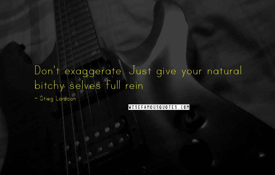 Stieg Larsson Quotes: Don't exaggerate. Just give your natural bitchy selves full rein