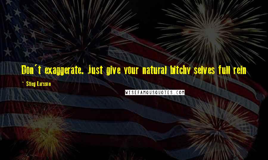Stieg Larsson Quotes: Don't exaggerate. Just give your natural bitchy selves full rein