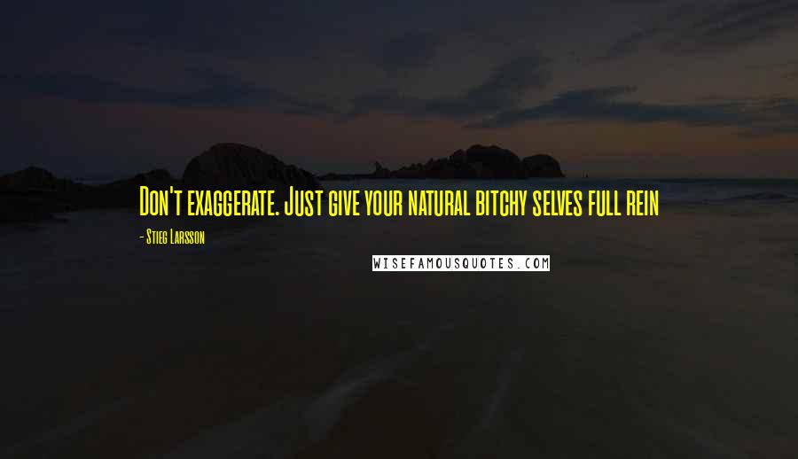 Stieg Larsson Quotes: Don't exaggerate. Just give your natural bitchy selves full rein