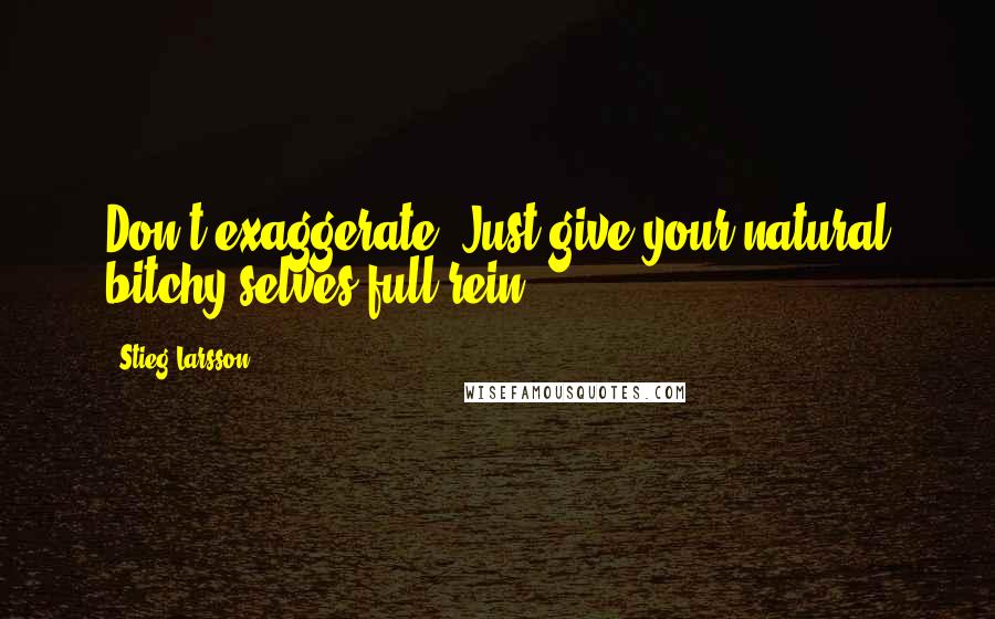 Stieg Larsson Quotes: Don't exaggerate. Just give your natural bitchy selves full rein