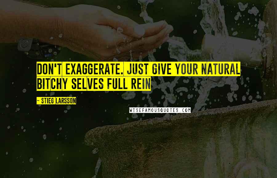 Stieg Larsson Quotes: Don't exaggerate. Just give your natural bitchy selves full rein