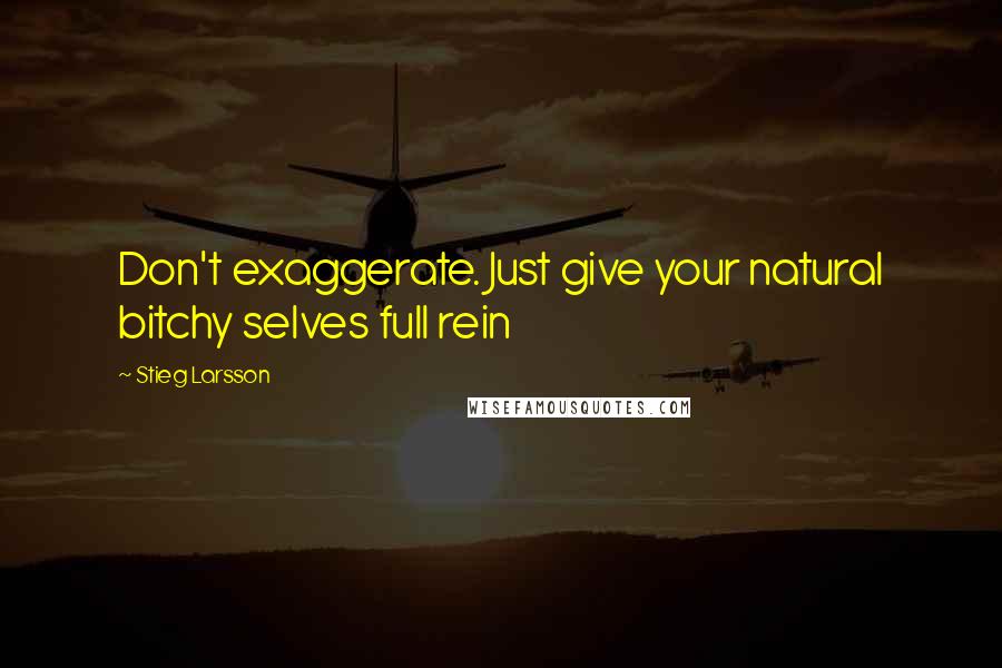 Stieg Larsson Quotes: Don't exaggerate. Just give your natural bitchy selves full rein