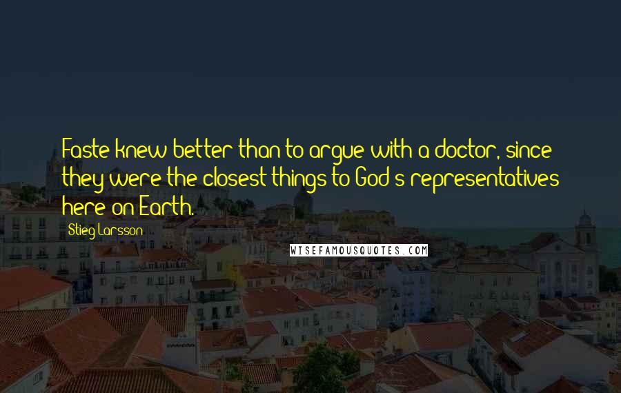 Stieg Larsson Quotes: Faste knew better than to argue with a doctor, since they were the closest things to God's representatives here on Earth.
