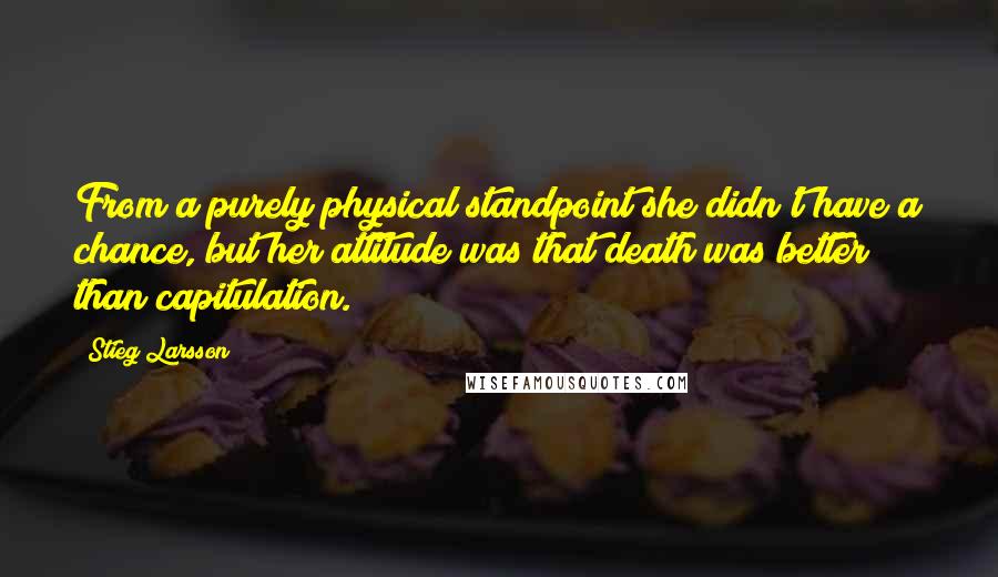 Stieg Larsson Quotes: From a purely physical standpoint she didn't have a chance, but her attitude was that death was better than capitulation.