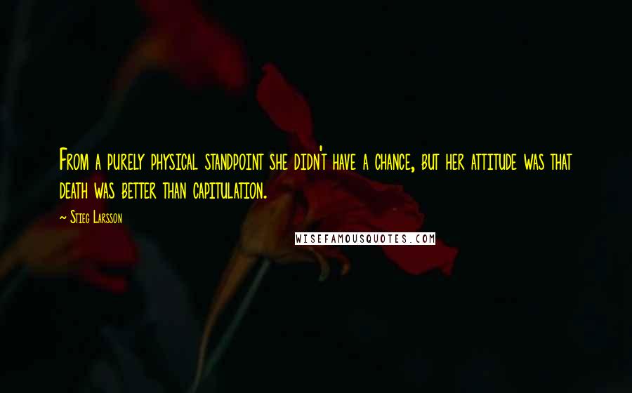 Stieg Larsson Quotes: From a purely physical standpoint she didn't have a chance, but her attitude was that death was better than capitulation.