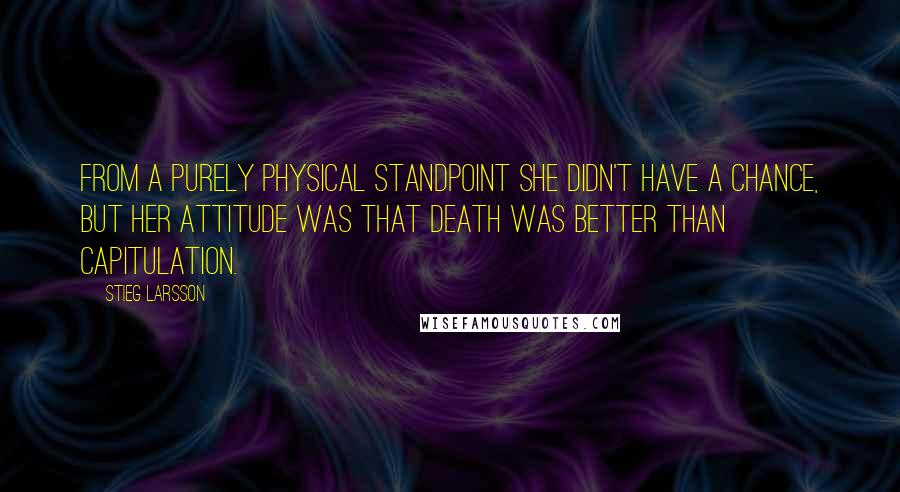 Stieg Larsson Quotes: From a purely physical standpoint she didn't have a chance, but her attitude was that death was better than capitulation.