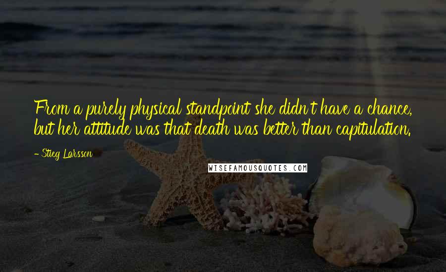 Stieg Larsson Quotes: From a purely physical standpoint she didn't have a chance, but her attitude was that death was better than capitulation.