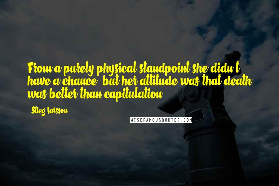 Stieg Larsson Quotes: From a purely physical standpoint she didn't have a chance, but her attitude was that death was better than capitulation.