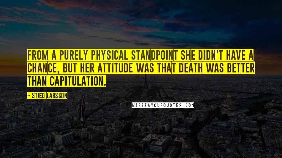 Stieg Larsson Quotes: From a purely physical standpoint she didn't have a chance, but her attitude was that death was better than capitulation.