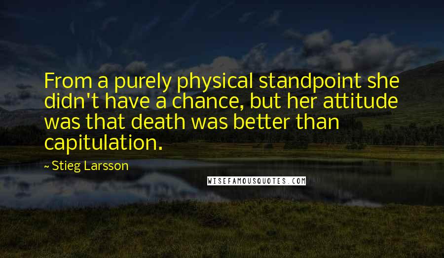 Stieg Larsson Quotes: From a purely physical standpoint she didn't have a chance, but her attitude was that death was better than capitulation.