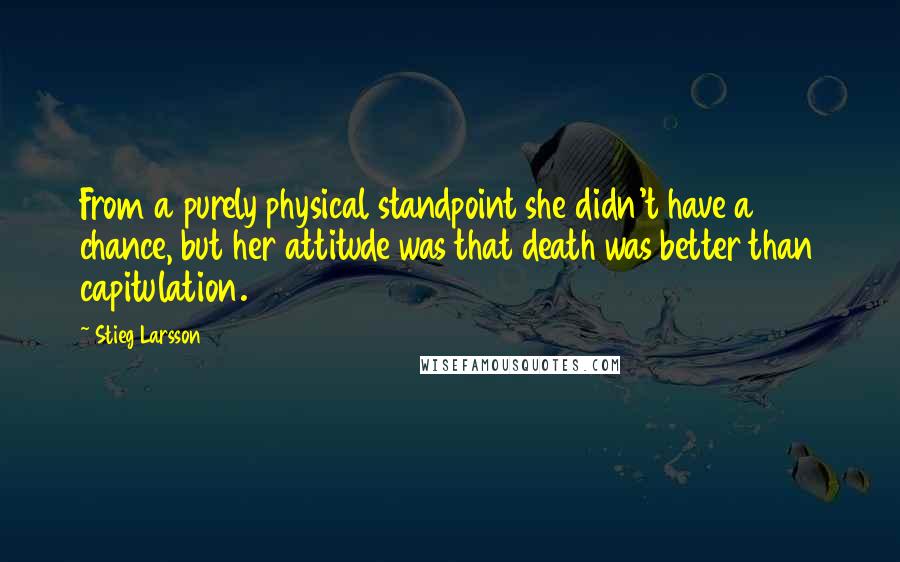 Stieg Larsson Quotes: From a purely physical standpoint she didn't have a chance, but her attitude was that death was better than capitulation.