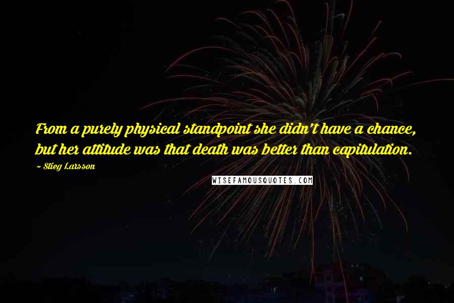 Stieg Larsson Quotes: From a purely physical standpoint she didn't have a chance, but her attitude was that death was better than capitulation.