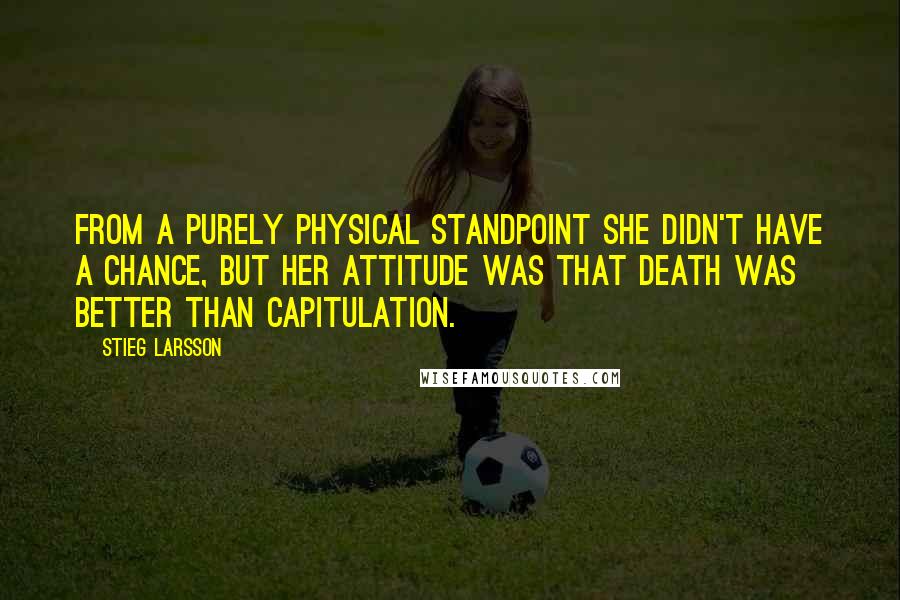 Stieg Larsson Quotes: From a purely physical standpoint she didn't have a chance, but her attitude was that death was better than capitulation.