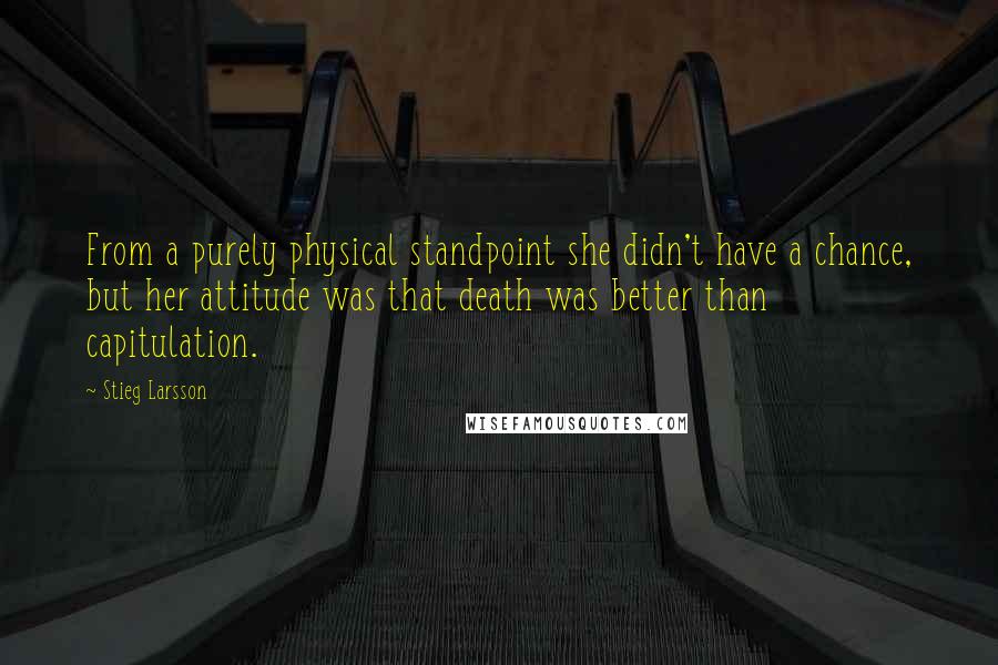 Stieg Larsson Quotes: From a purely physical standpoint she didn't have a chance, but her attitude was that death was better than capitulation.