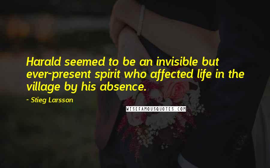 Stieg Larsson Quotes: Harald seemed to be an invisible but ever-present spirit who affected life in the village by his absence.