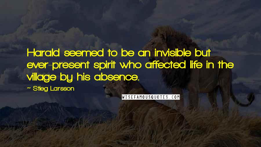 Stieg Larsson Quotes: Harald seemed to be an invisible but ever-present spirit who affected life in the village by his absence.