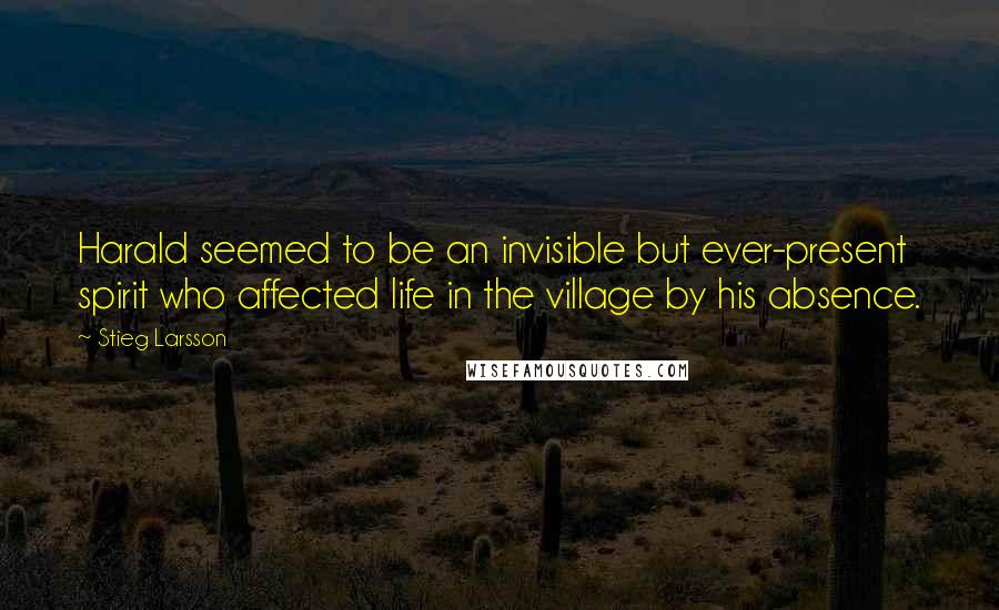 Stieg Larsson Quotes: Harald seemed to be an invisible but ever-present spirit who affected life in the village by his absence.