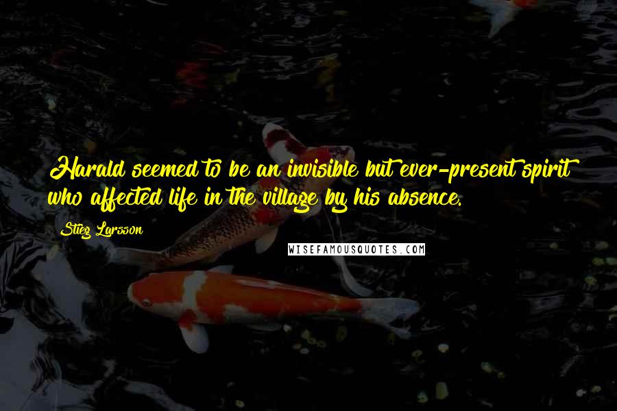 Stieg Larsson Quotes: Harald seemed to be an invisible but ever-present spirit who affected life in the village by his absence.