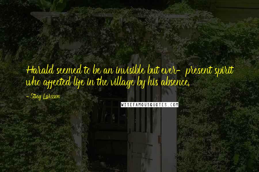 Stieg Larsson Quotes: Harald seemed to be an invisible but ever-present spirit who affected life in the village by his absence.