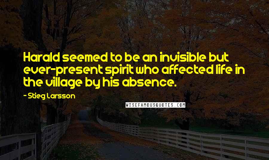 Stieg Larsson Quotes: Harald seemed to be an invisible but ever-present spirit who affected life in the village by his absence.