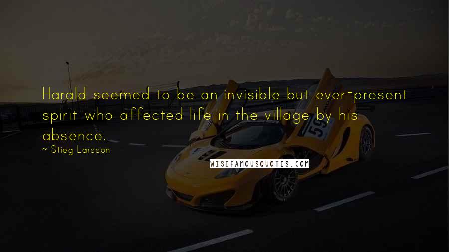 Stieg Larsson Quotes: Harald seemed to be an invisible but ever-present spirit who affected life in the village by his absence.