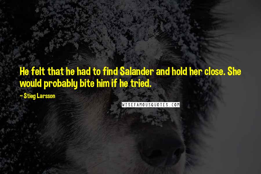 Stieg Larsson Quotes: He felt that he had to find Salander and hold her close. She would probably bite him if he tried.