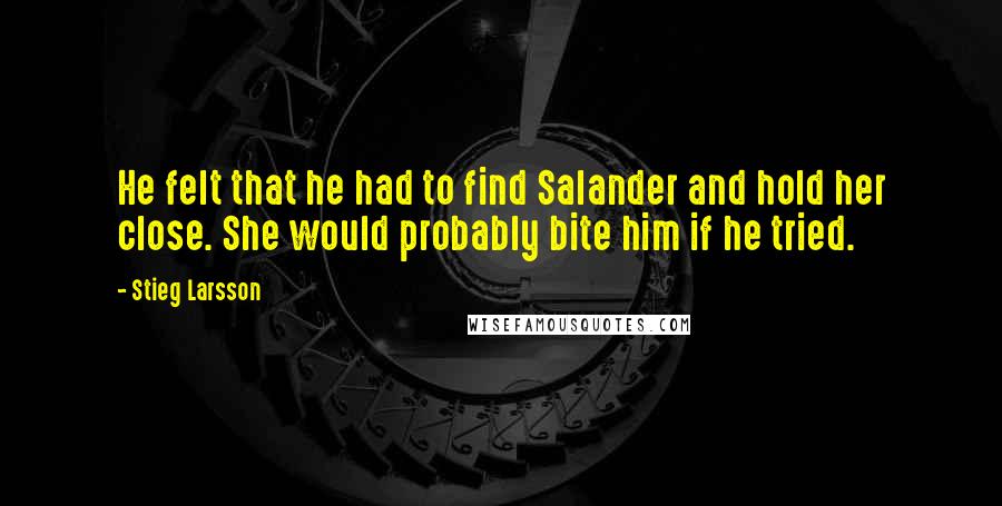 Stieg Larsson Quotes: He felt that he had to find Salander and hold her close. She would probably bite him if he tried.