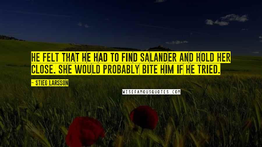 Stieg Larsson Quotes: He felt that he had to find Salander and hold her close. She would probably bite him if he tried.