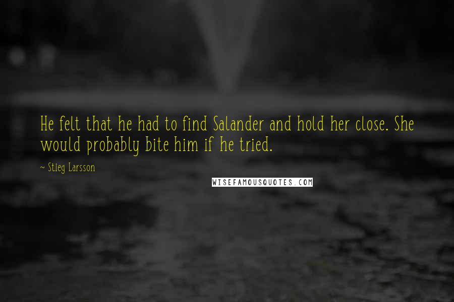 Stieg Larsson Quotes: He felt that he had to find Salander and hold her close. She would probably bite him if he tried.