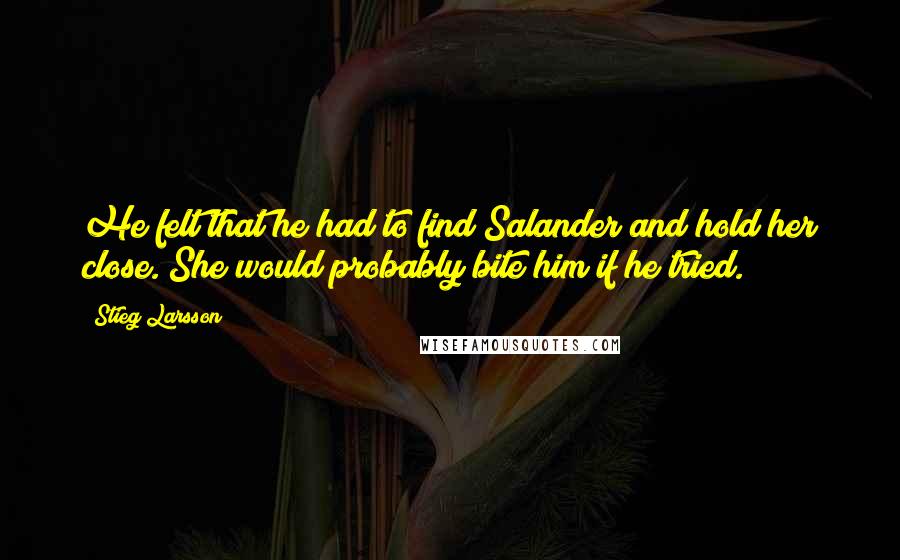 Stieg Larsson Quotes: He felt that he had to find Salander and hold her close. She would probably bite him if he tried.