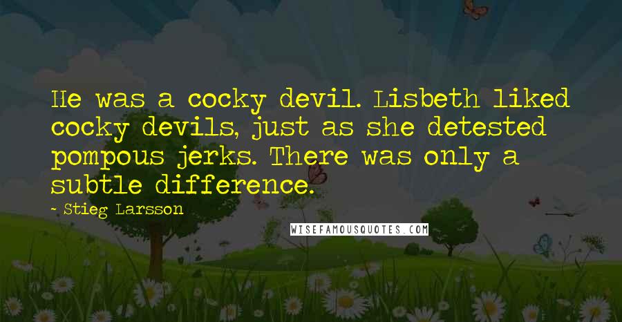 Stieg Larsson Quotes: He was a cocky devil. Lisbeth liked cocky devils, just as she detested pompous jerks. There was only a subtle difference.