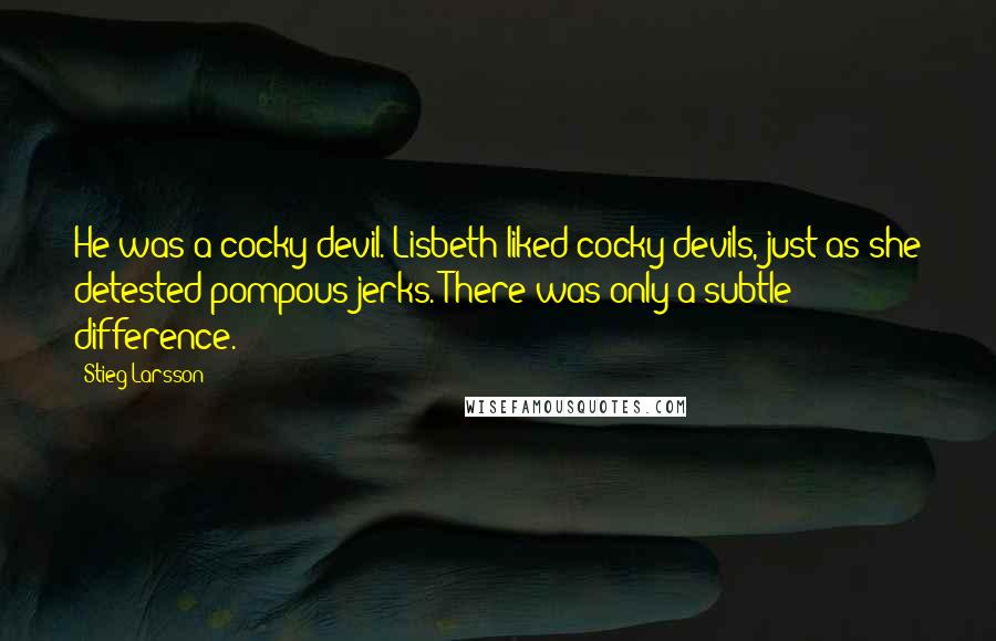Stieg Larsson Quotes: He was a cocky devil. Lisbeth liked cocky devils, just as she detested pompous jerks. There was only a subtle difference.