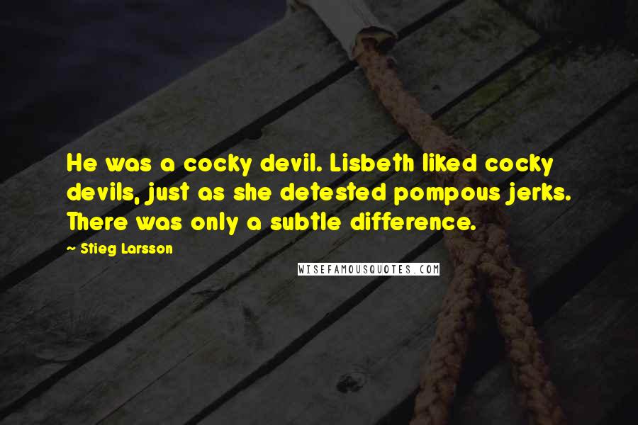 Stieg Larsson Quotes: He was a cocky devil. Lisbeth liked cocky devils, just as she detested pompous jerks. There was only a subtle difference.