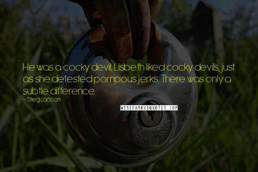 Stieg Larsson Quotes: He was a cocky devil. Lisbeth liked cocky devils, just as she detested pompous jerks. There was only a subtle difference.