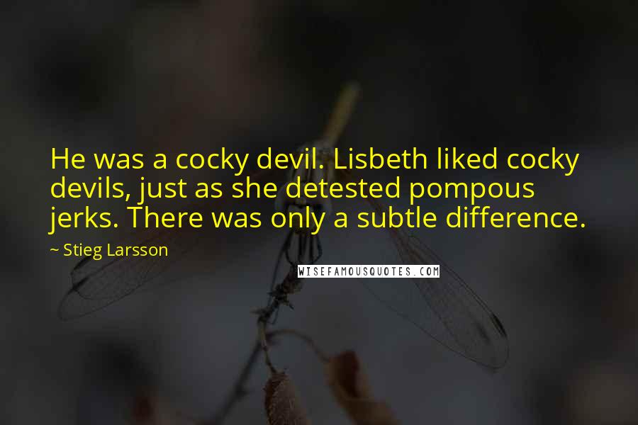 Stieg Larsson Quotes: He was a cocky devil. Lisbeth liked cocky devils, just as she detested pompous jerks. There was only a subtle difference.