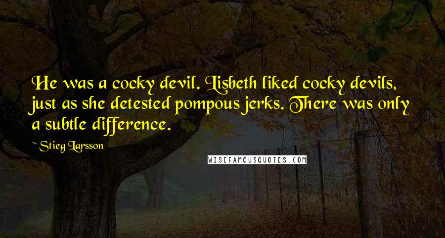 Stieg Larsson Quotes: He was a cocky devil. Lisbeth liked cocky devils, just as she detested pompous jerks. There was only a subtle difference.
