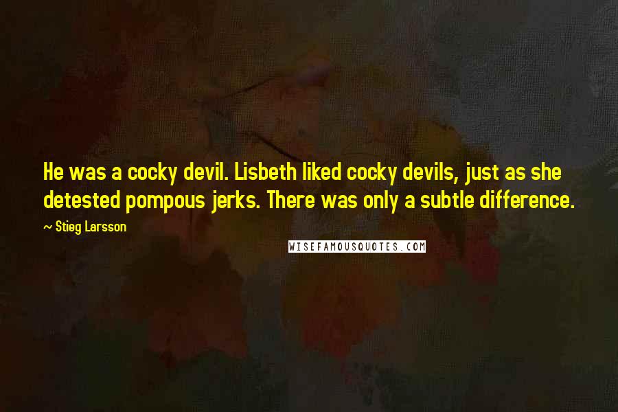 Stieg Larsson Quotes: He was a cocky devil. Lisbeth liked cocky devils, just as she detested pompous jerks. There was only a subtle difference.