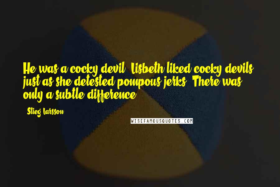Stieg Larsson Quotes: He was a cocky devil. Lisbeth liked cocky devils, just as she detested pompous jerks. There was only a subtle difference.