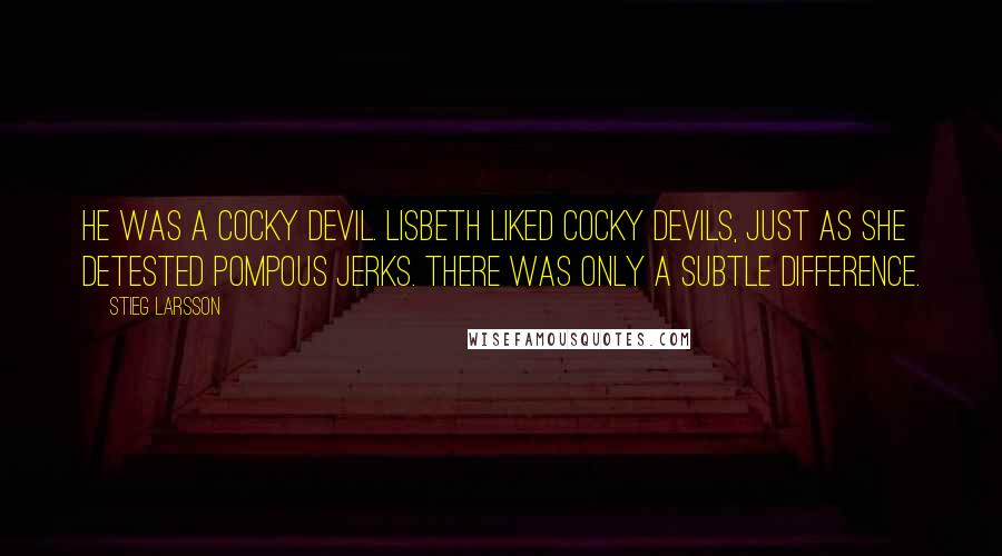 Stieg Larsson Quotes: He was a cocky devil. Lisbeth liked cocky devils, just as she detested pompous jerks. There was only a subtle difference.