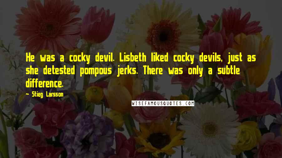 Stieg Larsson Quotes: He was a cocky devil. Lisbeth liked cocky devils, just as she detested pompous jerks. There was only a subtle difference.