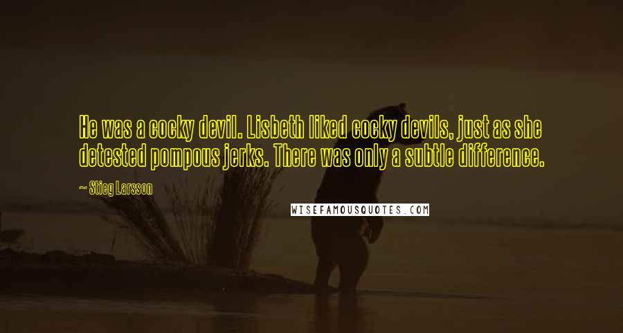 Stieg Larsson Quotes: He was a cocky devil. Lisbeth liked cocky devils, just as she detested pompous jerks. There was only a subtle difference.