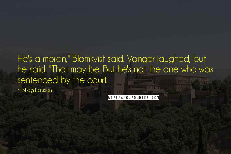 Stieg Larsson Quotes: He's a moron," Blomkvist said. Vanger laughed, but he said: "That may be. But he's not the one who was sentenced by the court.