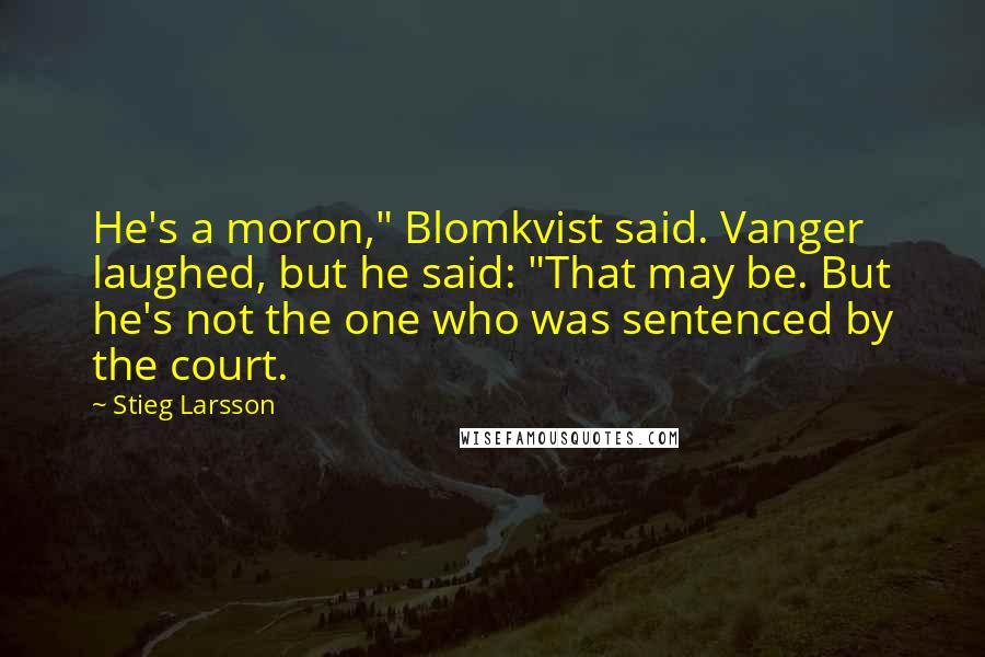 Stieg Larsson Quotes: He's a moron," Blomkvist said. Vanger laughed, but he said: "That may be. But he's not the one who was sentenced by the court.