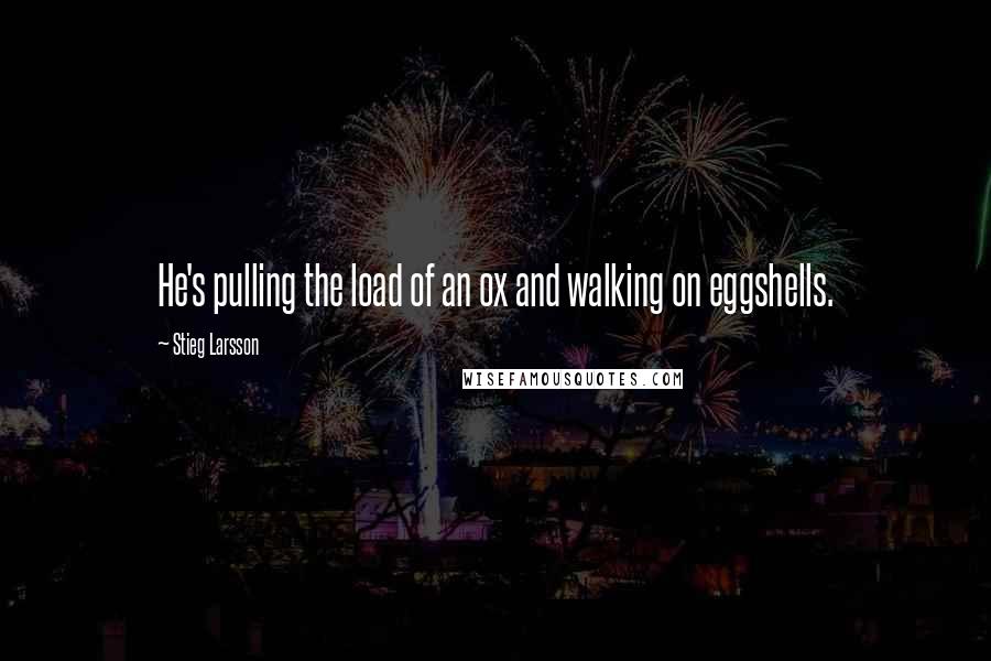Stieg Larsson Quotes: He's pulling the load of an ox and walking on eggshells.