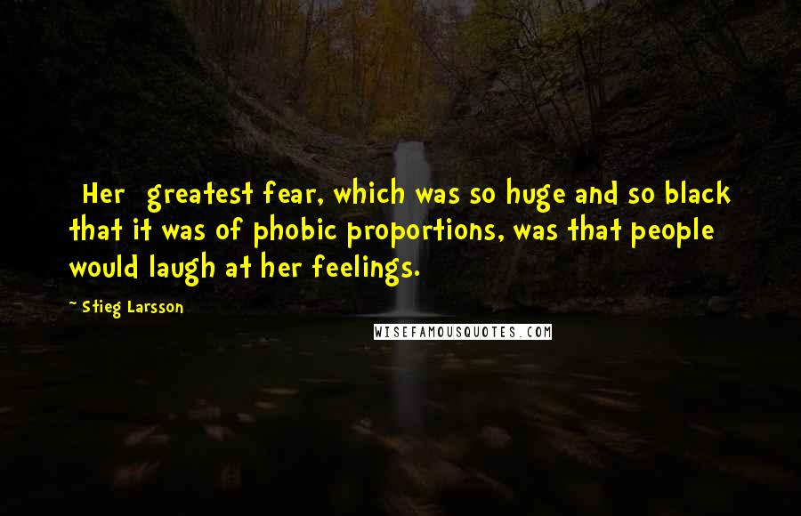 Stieg Larsson Quotes: [Her] greatest fear, which was so huge and so black that it was of phobic proportions, was that people would laugh at her feelings.