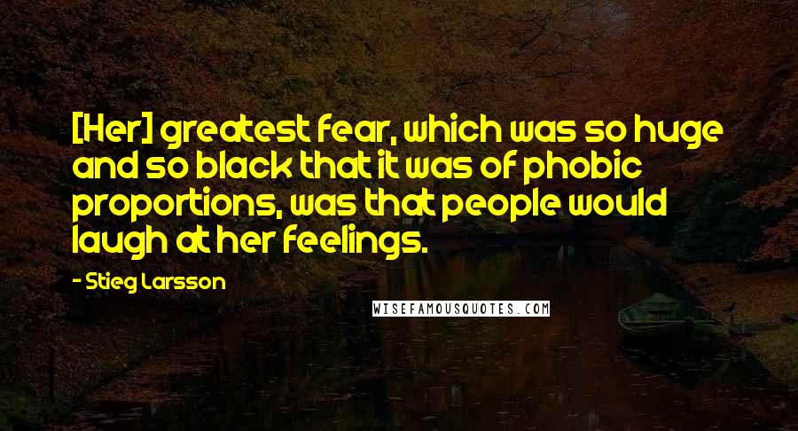 Stieg Larsson Quotes: [Her] greatest fear, which was so huge and so black that it was of phobic proportions, was that people would laugh at her feelings.