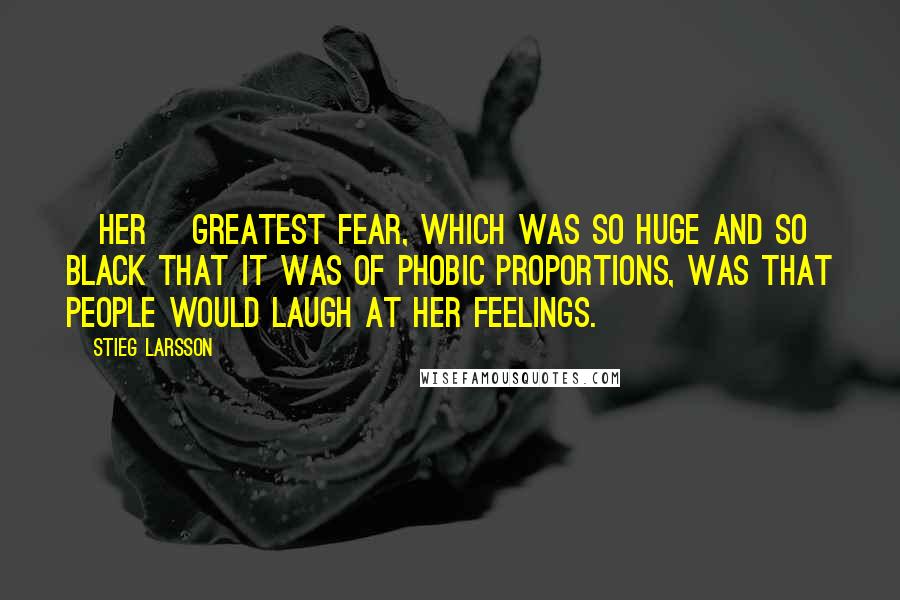 Stieg Larsson Quotes: [Her] greatest fear, which was so huge and so black that it was of phobic proportions, was that people would laugh at her feelings.