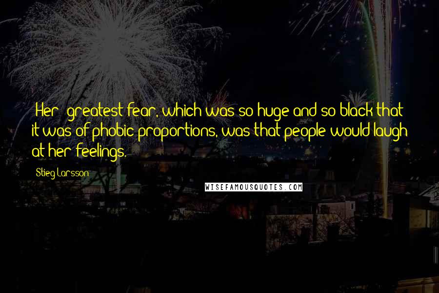 Stieg Larsson Quotes: [Her] greatest fear, which was so huge and so black that it was of phobic proportions, was that people would laugh at her feelings.