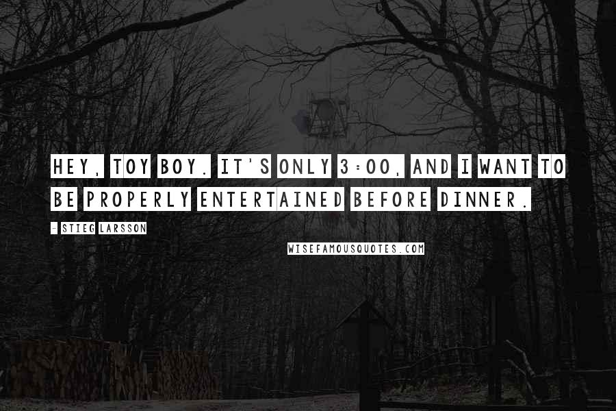 Stieg Larsson Quotes: Hey, toy boy. It's only 3:00, and I want to be properly entertained before dinner.