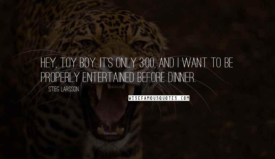 Stieg Larsson Quotes: Hey, toy boy. It's only 3:00, and I want to be properly entertained before dinner.